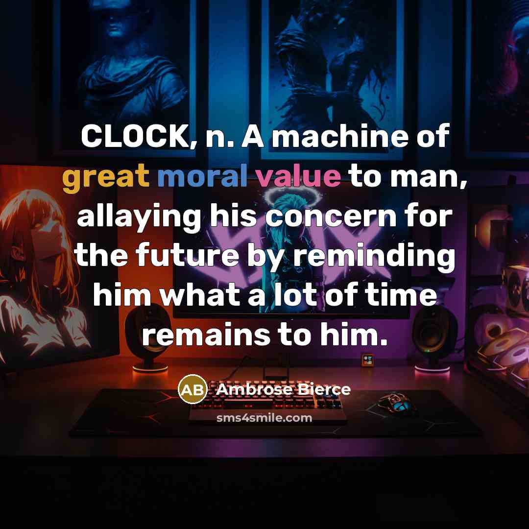 “CLOCK, n. A machine of great moral value to man, allaying his concern for the future by reminding him what a lot of time remains to him.” quote by Ambrose Bierce