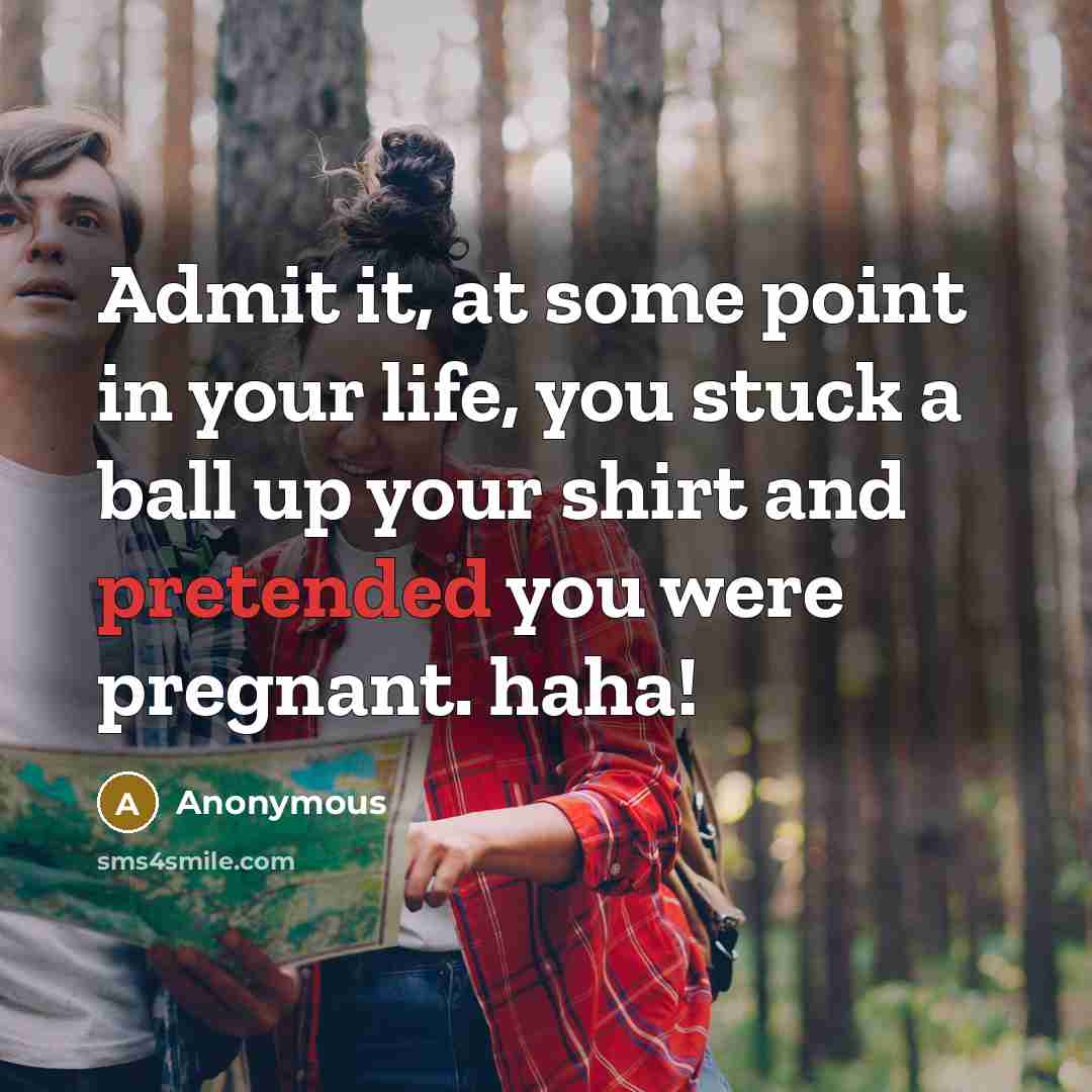 “Admit it, at some point in your life, you stuck a ball up your shirt and pretended you were pregnant. haha!” quote by Anonymous