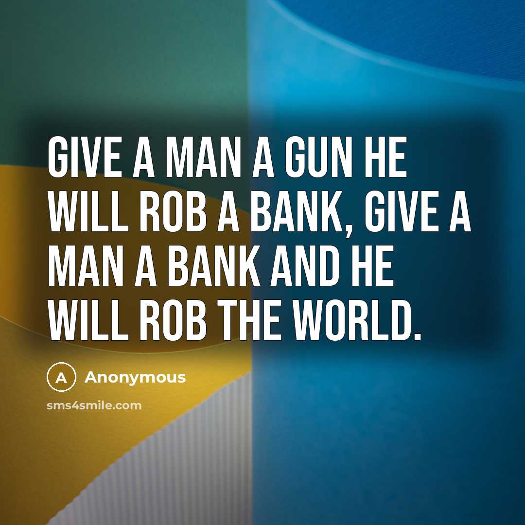 “Give a man a gun he will rob a bank, give a man a bank and he will rob the world.” quote by Anonymous