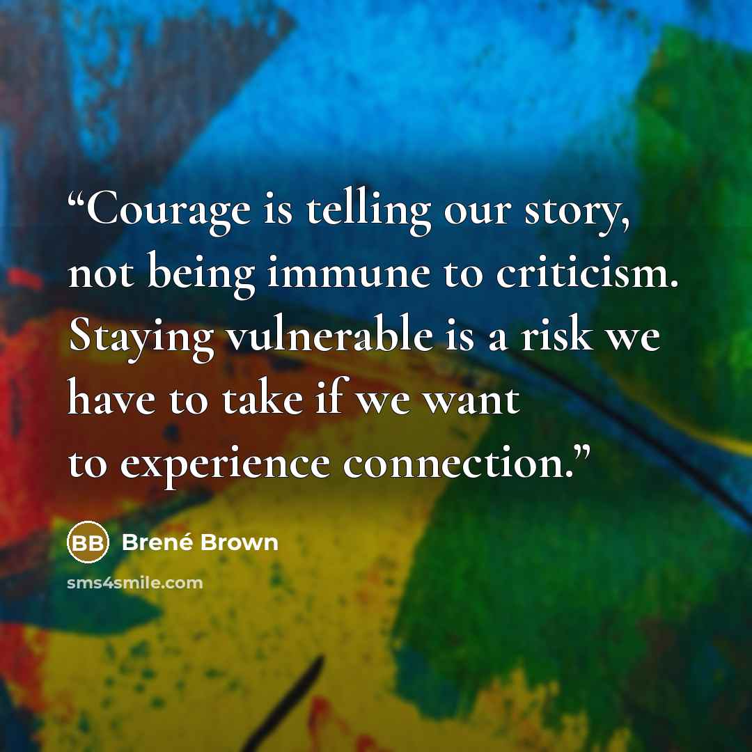 “Courage is telling our story, not being immune to criticism. Staying vulnerable is a risk we have to take if we want to experience connection.” quote by Brené Brown
