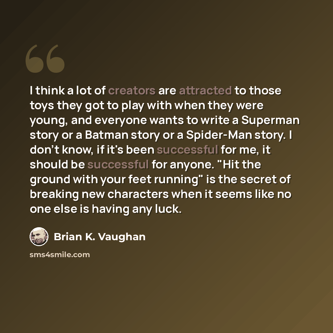 “I think a lot of creators are attracted to those toys they got to play with when they were young, and everyone wants to write a Superman story or a Batman story or a Spider-Man story. I don't know, if it's been successful for me, it should be successful for anyone. "Hit the ground with your feet…” quote by Brian K. Vaughan