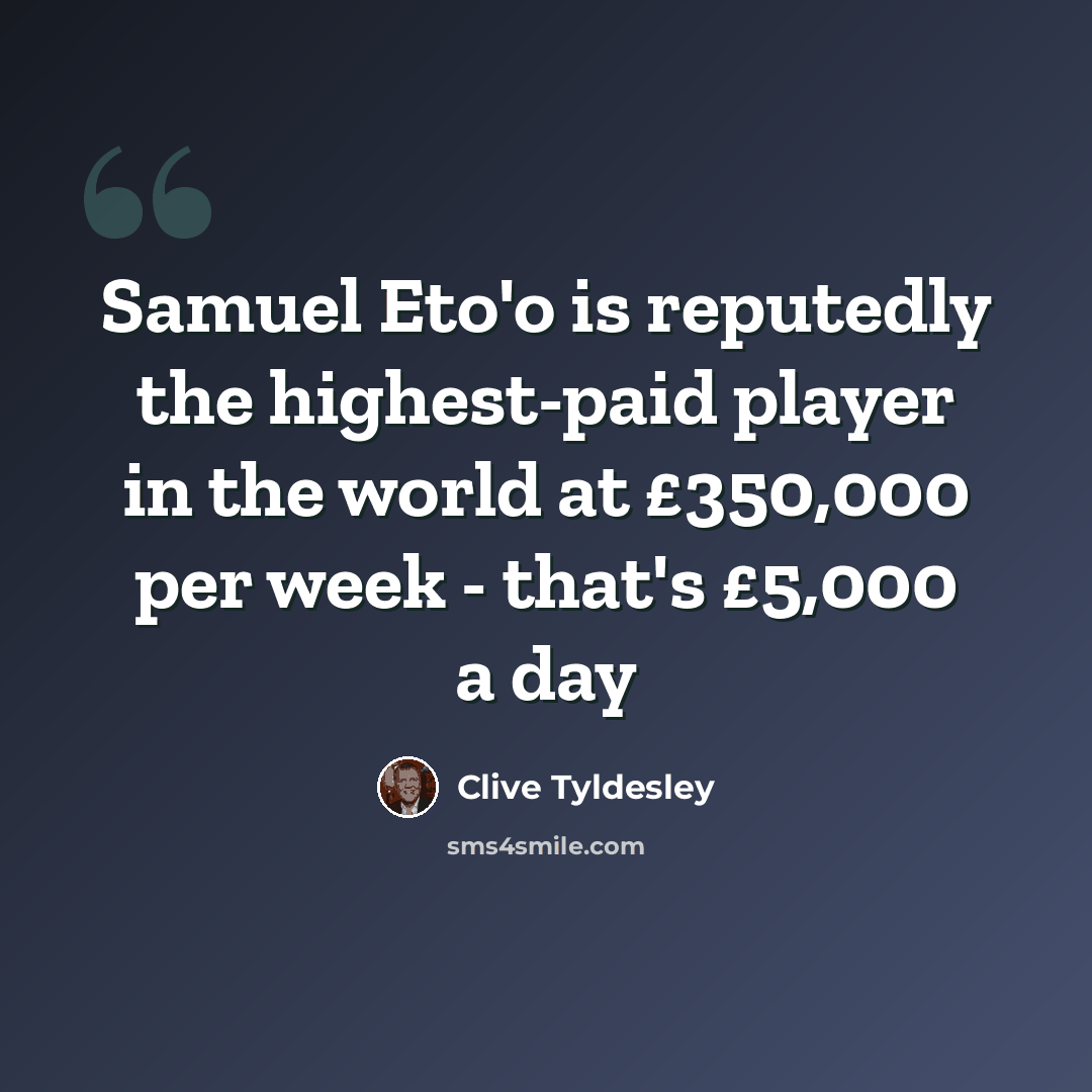 “Samuel Eto'o is reputedly the highest-paid player in the world at £350,000 per week - that's £5,000 a day” quote by Clive Tyldesley