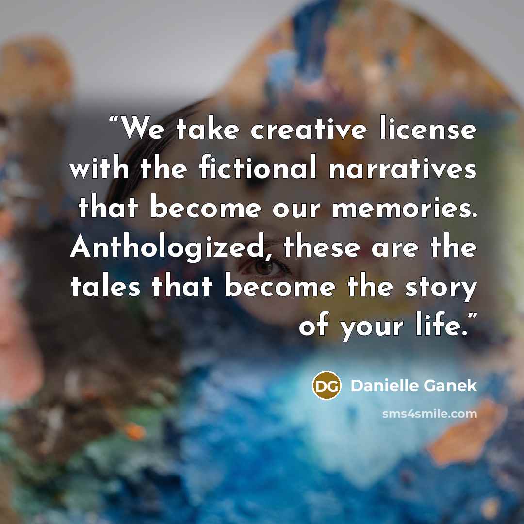 “We take creative license with the fictional narratives that become our memories. Anthologized, these are the tales that become the story of your life.” quote by Danielle Ganek