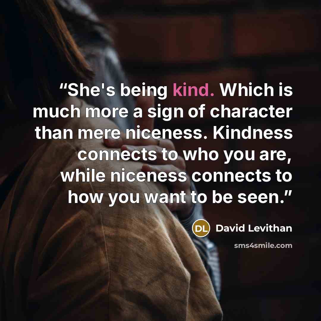 “She's being kind. Which is much more a sign of character than mere niceness. Kindness connects to who you are, while niceness connects to how you want to be seen.” quote by David Levithan