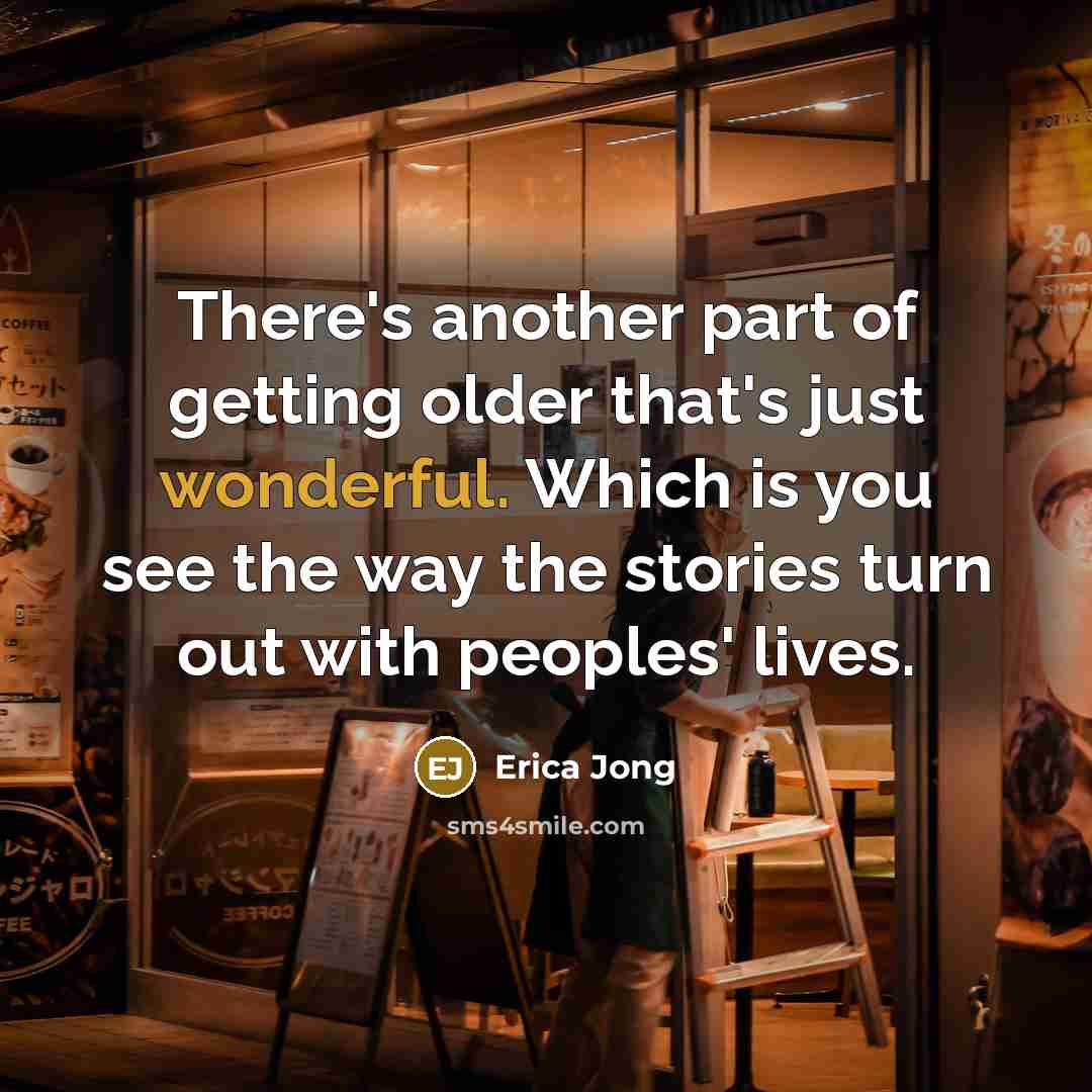 “There's another part of getting older that's just wonderful. Which is you see the way the stories turn out with peoples' lives.” quote by Erica Jong