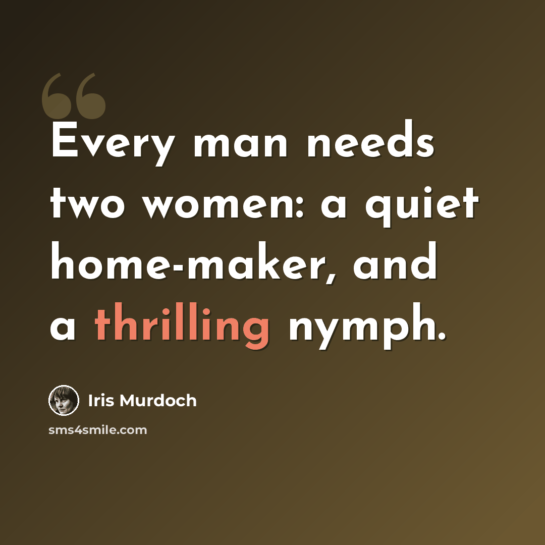 “Every man needs two women: a quiet home-maker, and a thrilling nymph.” quote by Iris Murdoch
