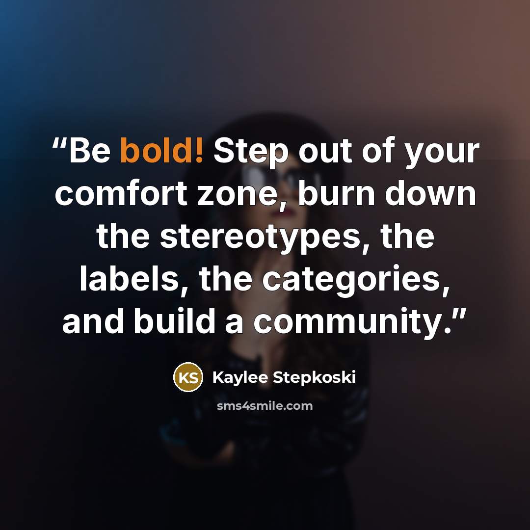 “Be bold! Step out of your comfort zone, burn down the stereotypes, the labels, the categories, and build a community.” quote by Kaylee Stepkoski