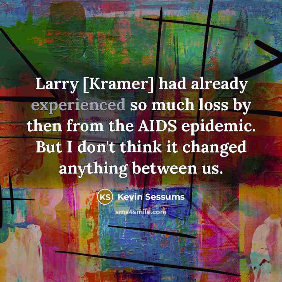 “Larry [Kramer] had already experienced so much loss by then from the AIDS epidemic. But I don't think it changed anything between us.” quote by Kevin Sessums