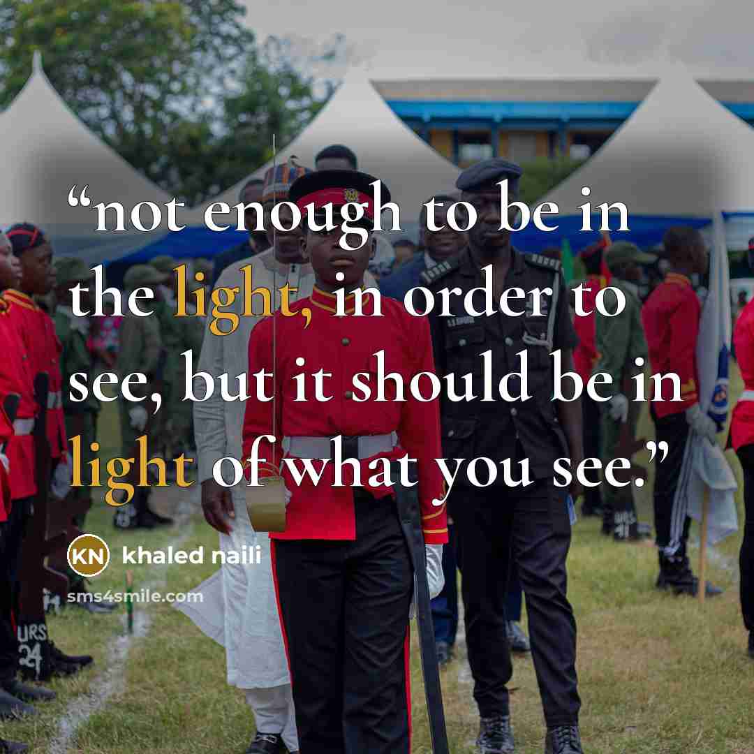 “not enough to be in the light, in order to see, but it should be in light of what you see.” quote by khaled naili