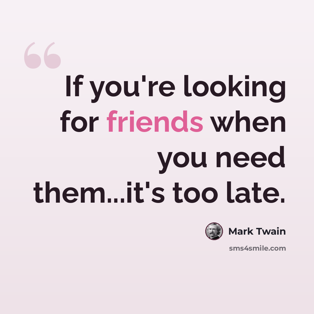 “If you're looking for friends when you need them...it's too late.” quote by Mark Twain