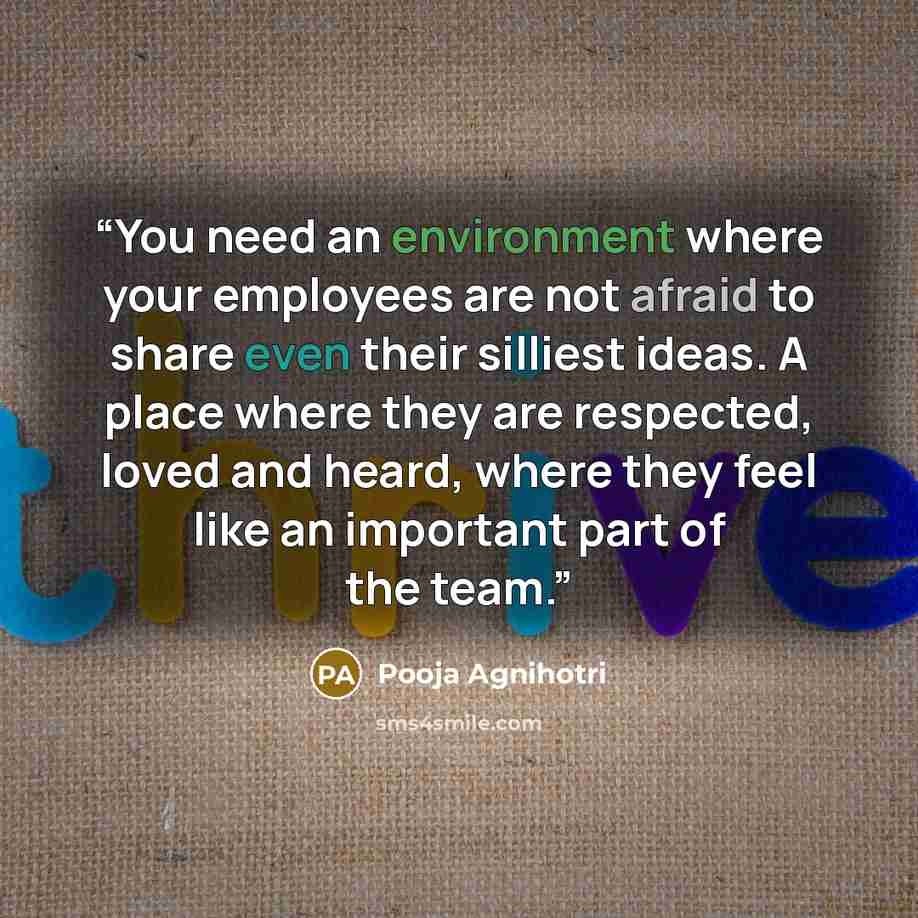 “You need an environment where your employees are not afraid to share even their silliest ideas. A place where they are respected, loved and heard, where they feel like an important part of the team.” quote by Pooja Agnihotri
