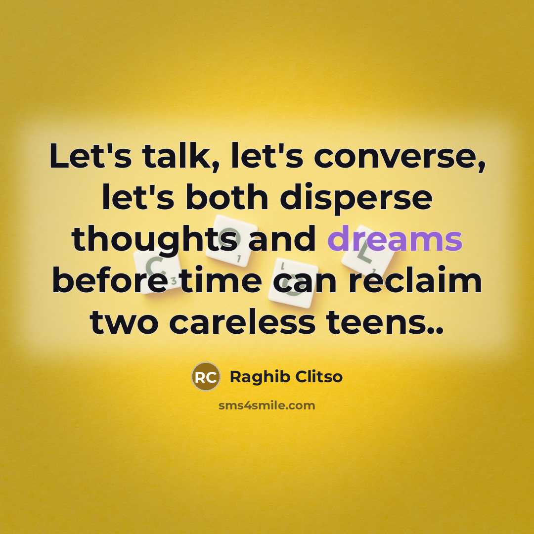 “Let's talk, let's converse, let's both disperse thoughts and dreams before time can reclaim two careless teens..” quote by Raghib Clitso