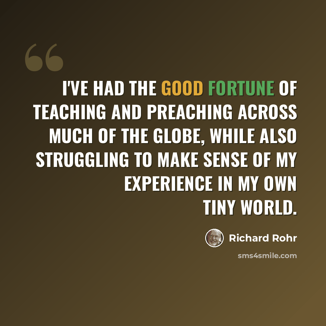 “I've had the good fortune of teaching and preaching across much of the globe, while also struggling to make sense of my experience in my own tiny world.” quote by Richard Rohr