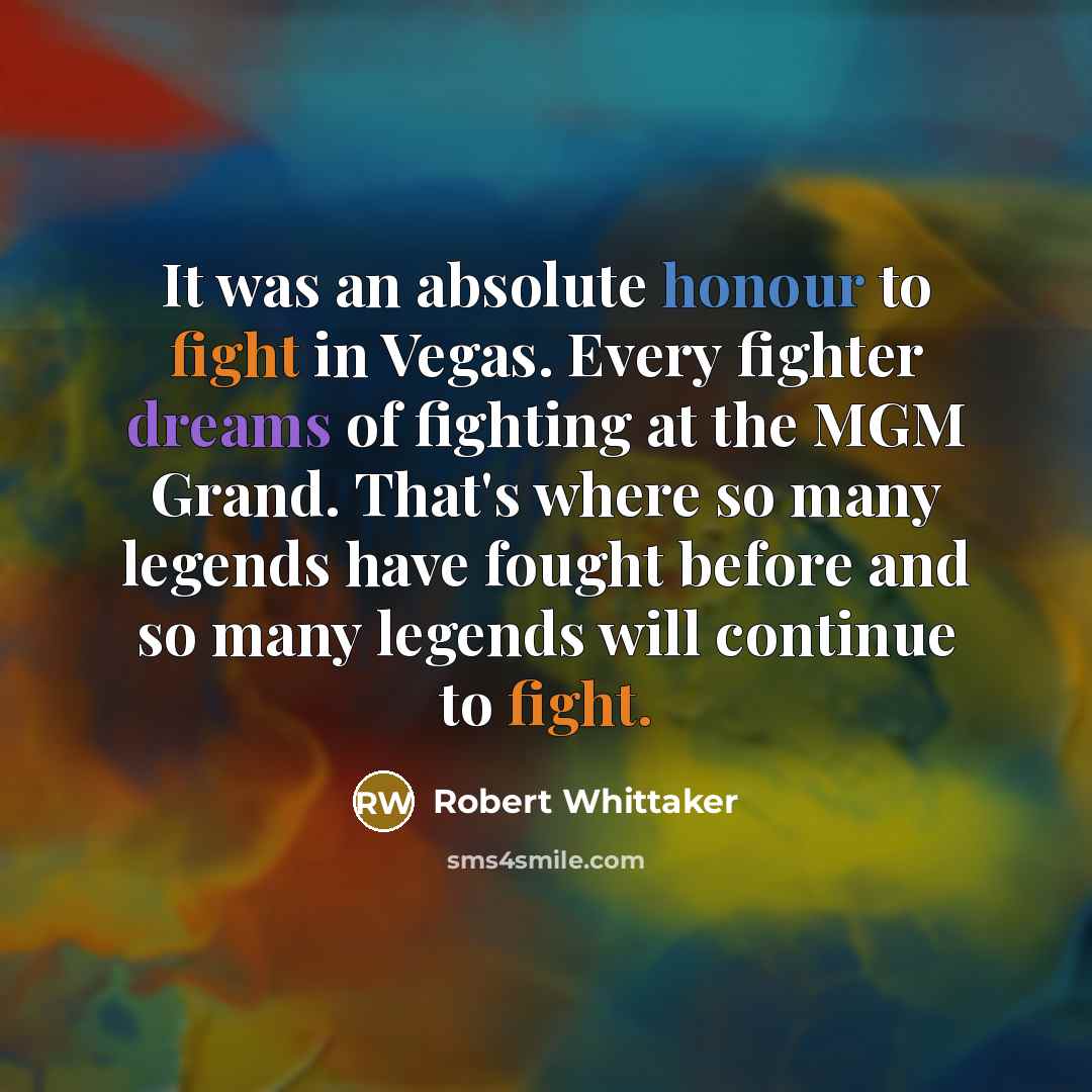 “It was an absolute honour to fight in Vegas. Every fighter dreams of fighting at the MGM Grand. That's where so many legends have fought before and so many legends will continue to fight.” quote by Robert Whittaker