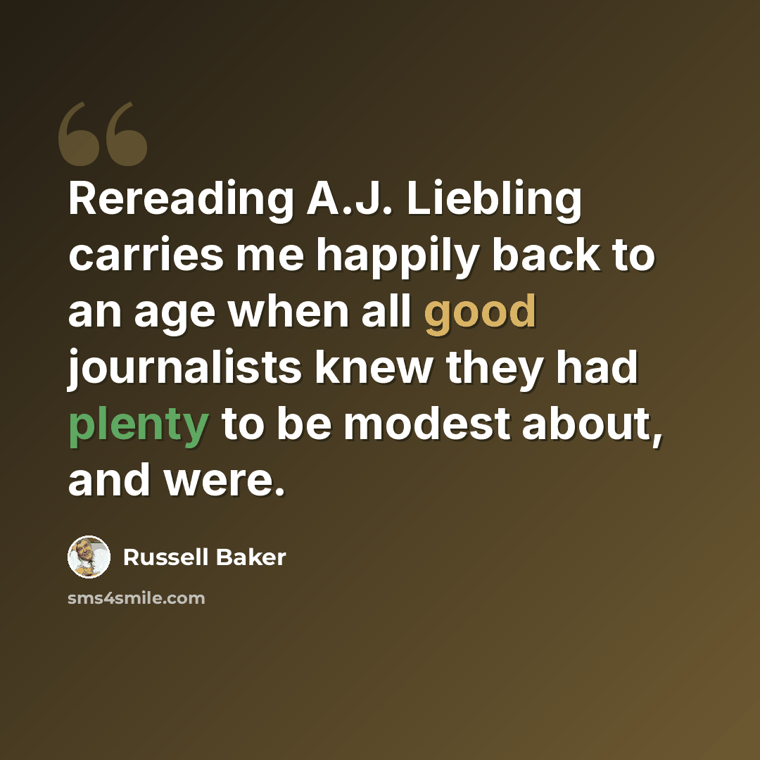“Rereading A.J. Liebling carries me happily back to an age when all good journalists knew they had plenty to be modest about, and were.” quote by Russell Baker