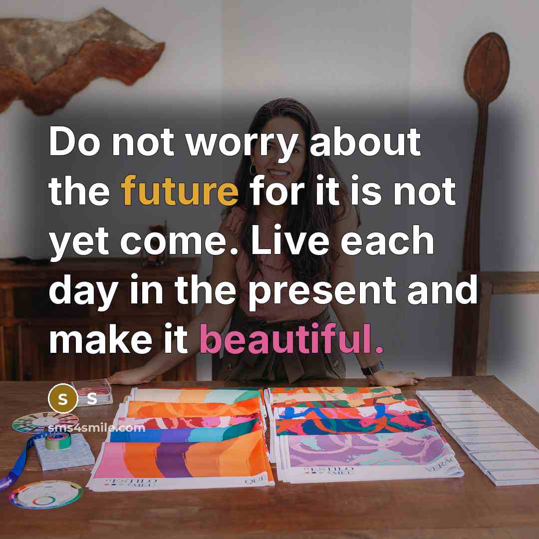 “Do not worry about the future for it is not yet come. Live each day in the present and make it beautiful.” quote by S