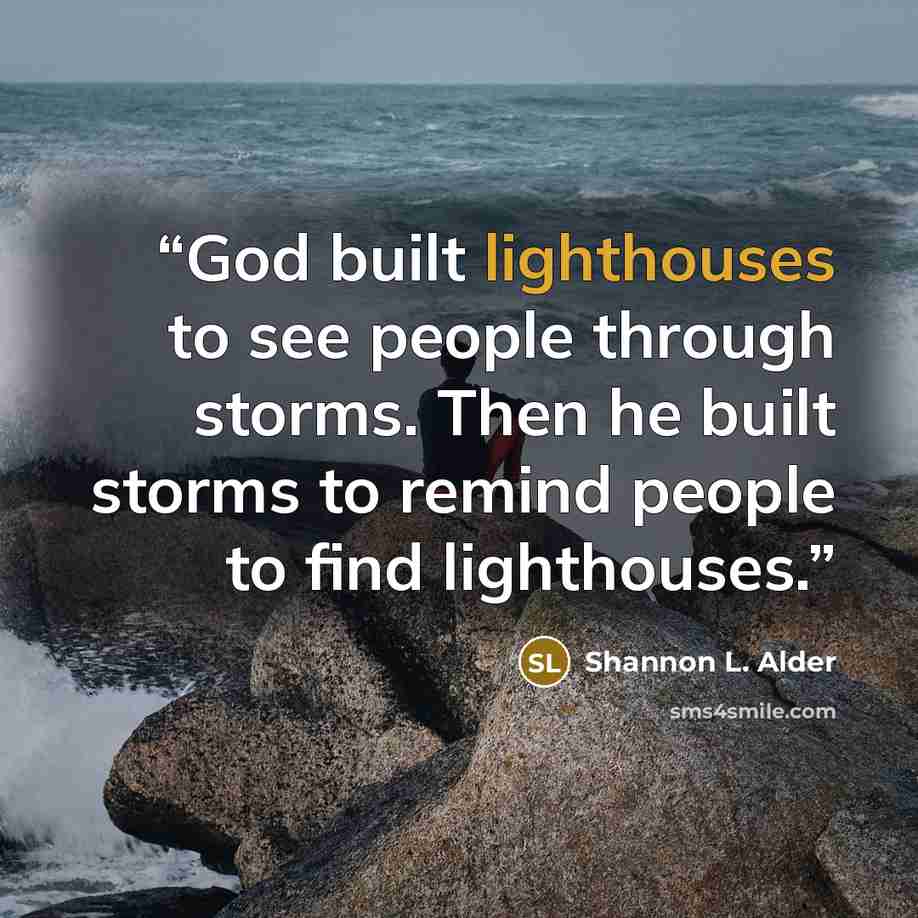 “God built lighthouses to see people through storms. Then he built storms to remind people to find lighthouses.” quote by Shannon L. Alder