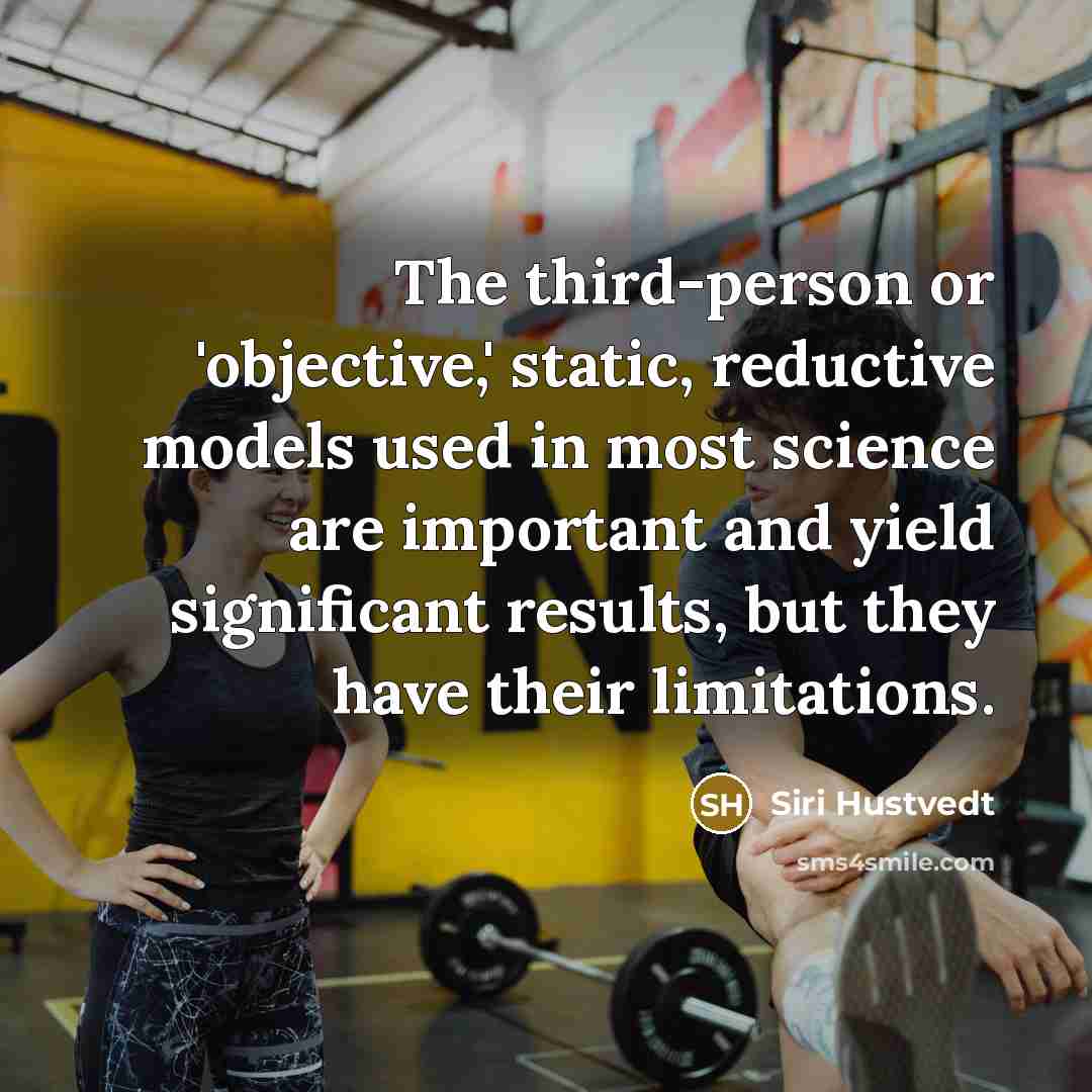 “The third-person or 'objective,' static, reductive models used in most science are important and yield significant results, but they have their limitations.” quote by Siri Hustvedt