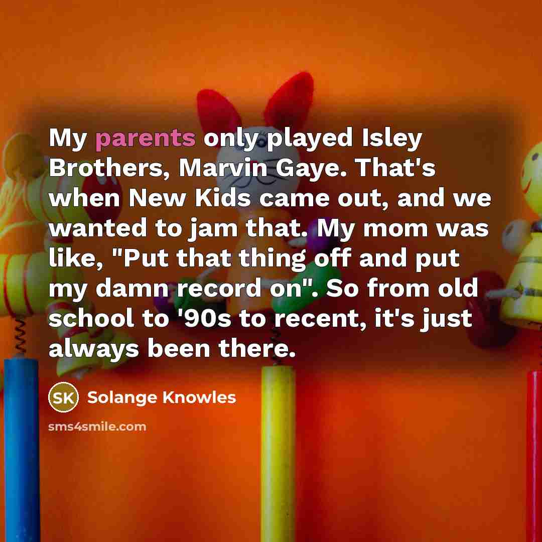“My parents only played Isley Brothers, Marvin Gaye. That's when New Kids came out, and we wanted to jam that. My mom was like, "Put that thing off and put my damn record on". So from old school to '90s to recent, it's just always been there.” quote by Solange Knowles