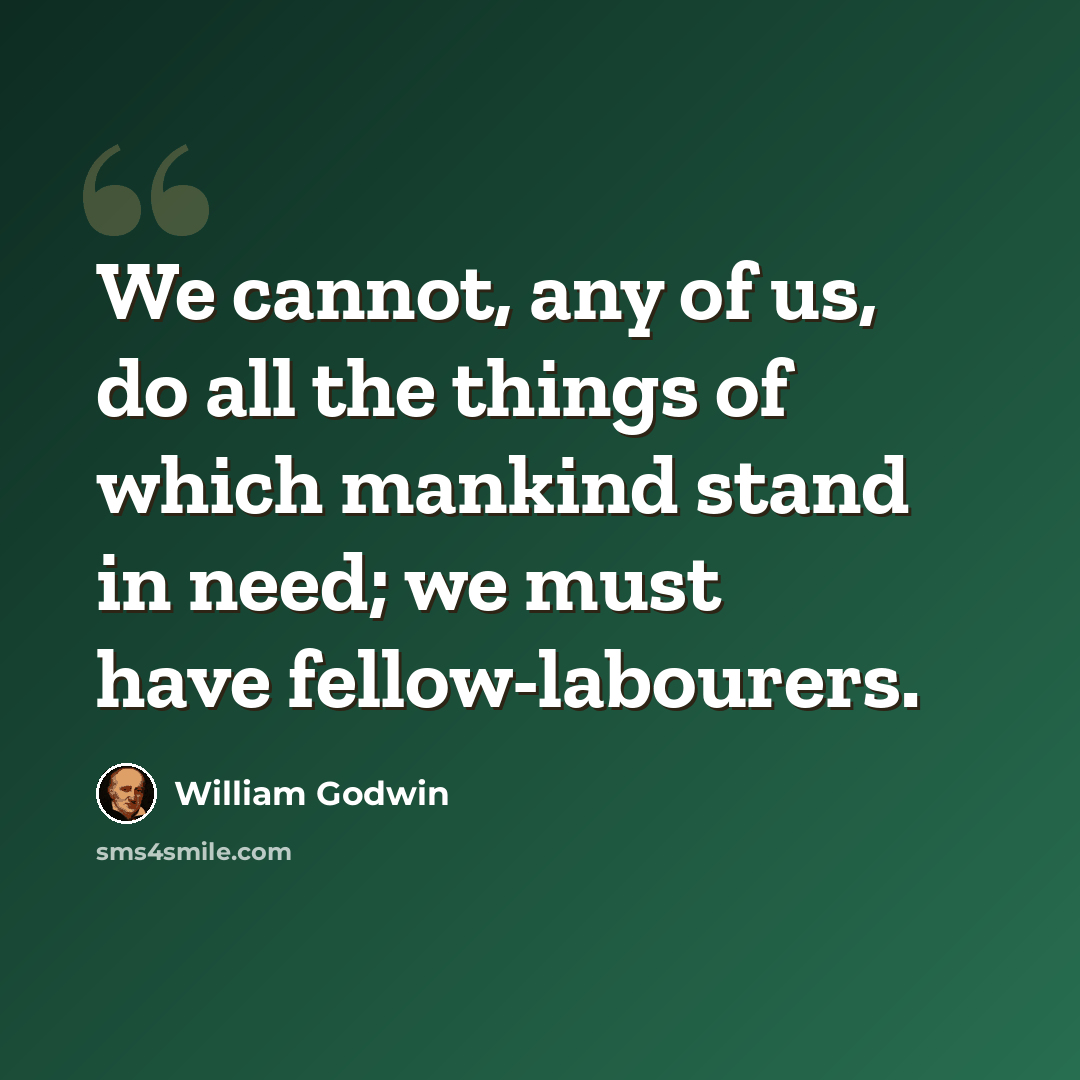 “We cannot, any of us, do all the things of which mankind stand in need; we must have fellow-labourers.” quote by William Godwin
