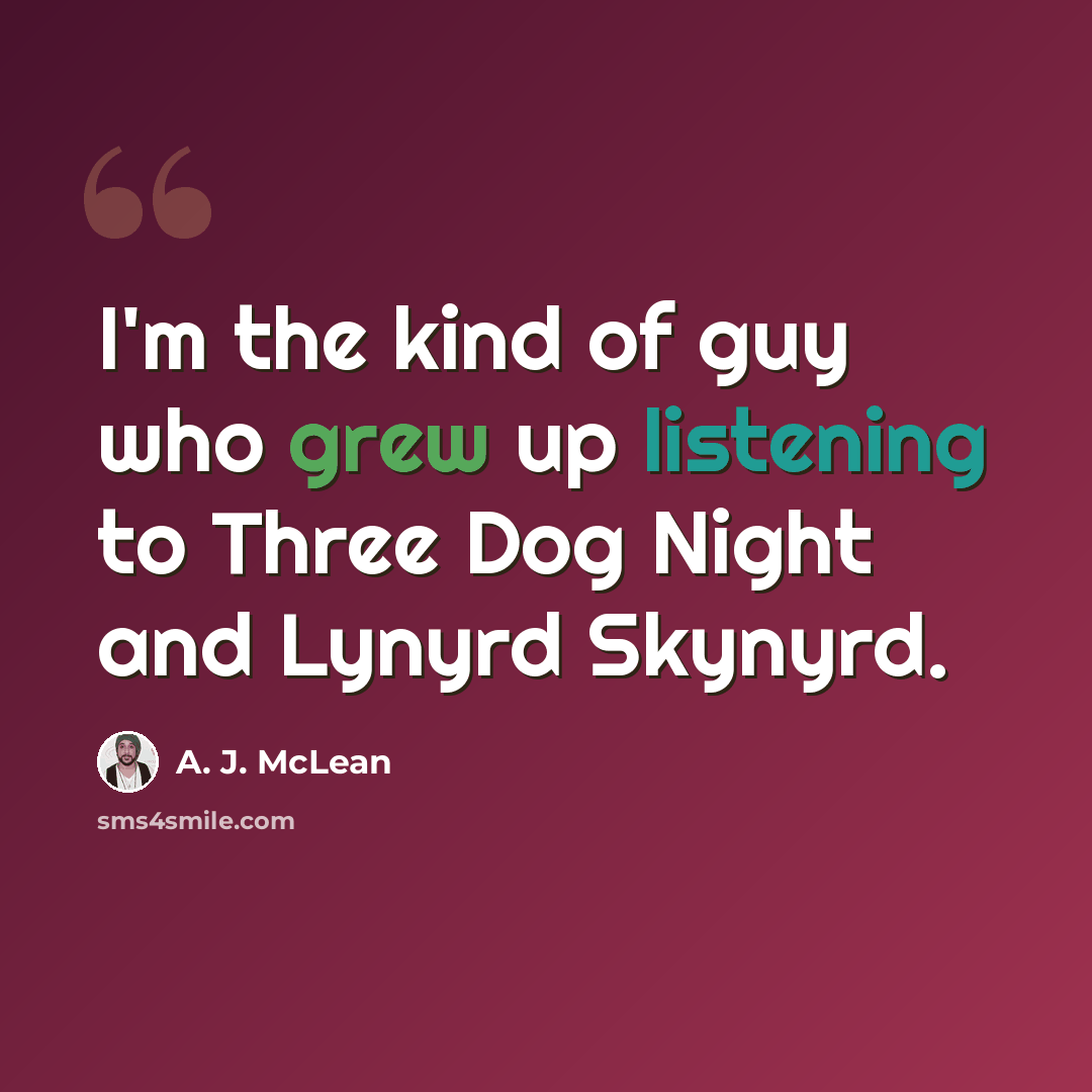 “I'm the kind of guy who grew up listening to Three Dog Night and Lynyrd Skynyrd.” quote by A. J. McLean