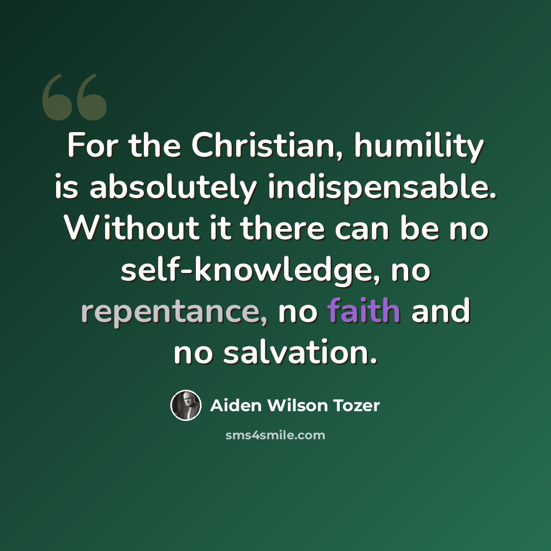 “For the Christian, humility is absolutely indispensable. Without it there can be no self-knowledge, no repentance, no faith and no salvation.” quote by Aiden Wilson Tozer