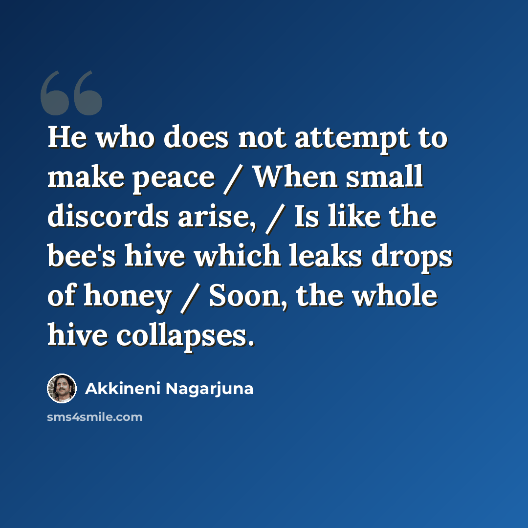 “He who does not attempt to make peace / When small discords arise, / Is like the bee's hive which leaks drops of honey / Soon, the whole hive collapses.” quote by Akkineni Nagarjuna
