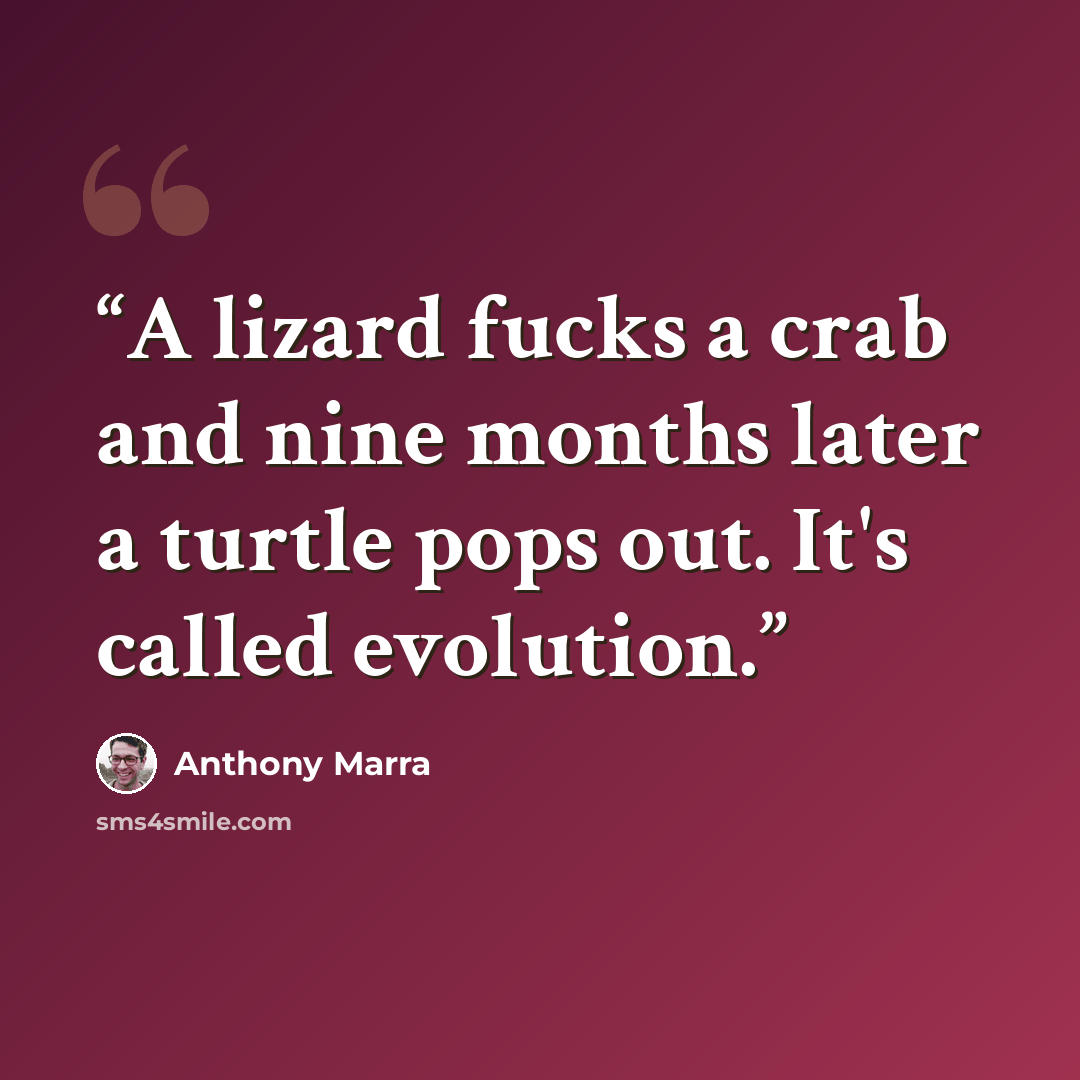 “A lizard fucks a crab and nine months later a turtle pops out. It's called evolution.” quote by Anthony Marra