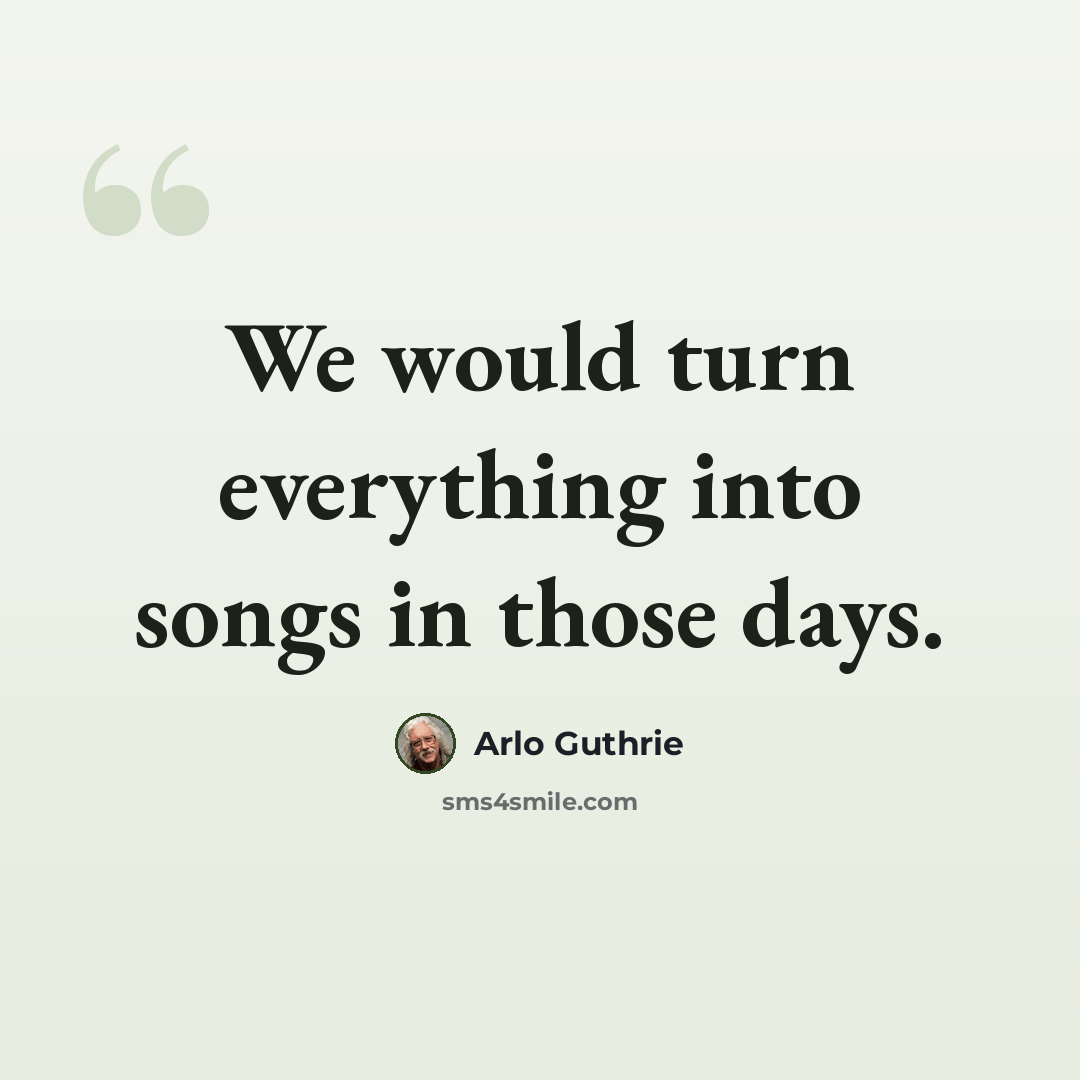 “We would turn everything into songs in those days.” quote by Arlo Guthrie