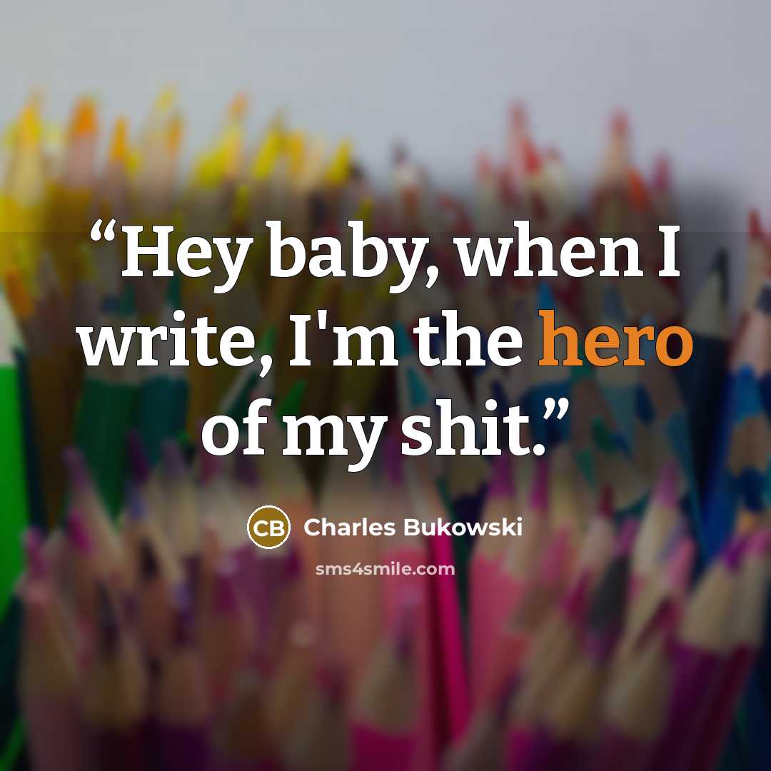 “Hey baby, when I write, I'm the hero of my shit.” quote by Charles Bukowski