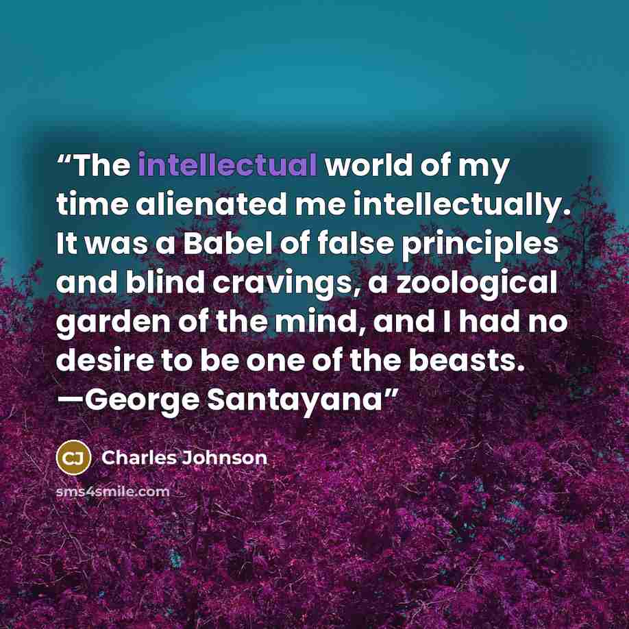 “The intellectual world of my time alienated me intellectually. It was a Babel of false principles and blind cravings, a zoological garden of the mind, and I had no desire to be one of the beasts. —George Santayana” quote by Charles Johnson