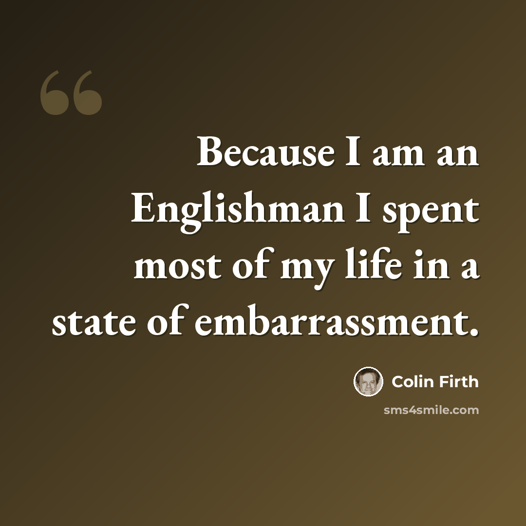 “Because I am an Englishman I spent most of my life in a state of embarrassment.” quote by Colin Firth