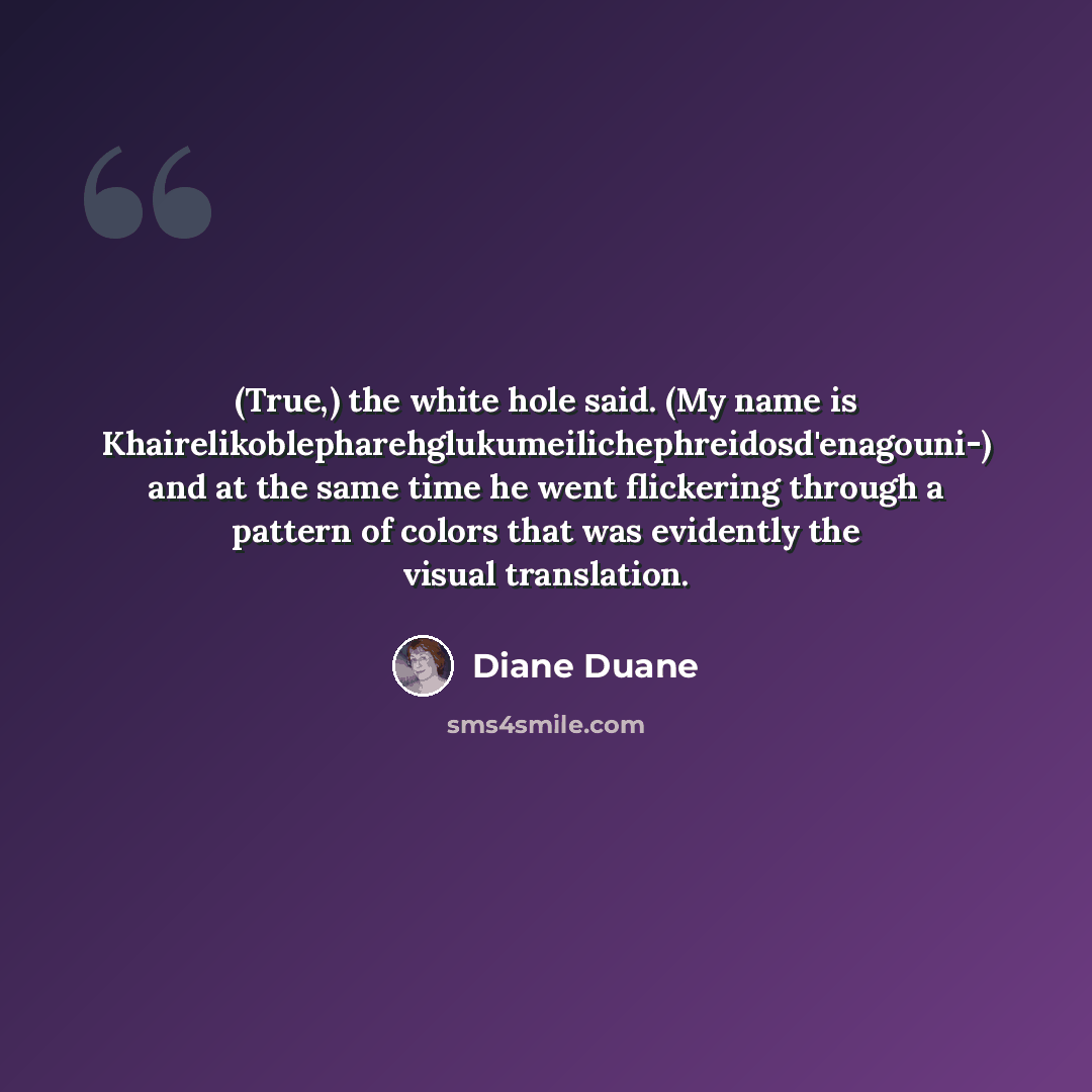 “(True,) the white hole said. (My name is Khairelikoblepharehglukumeilichephreidosd'enagouni-) and at the same time he went flickering through a pattern of colors that was evidently the visual translation.” quote by Diane Duane