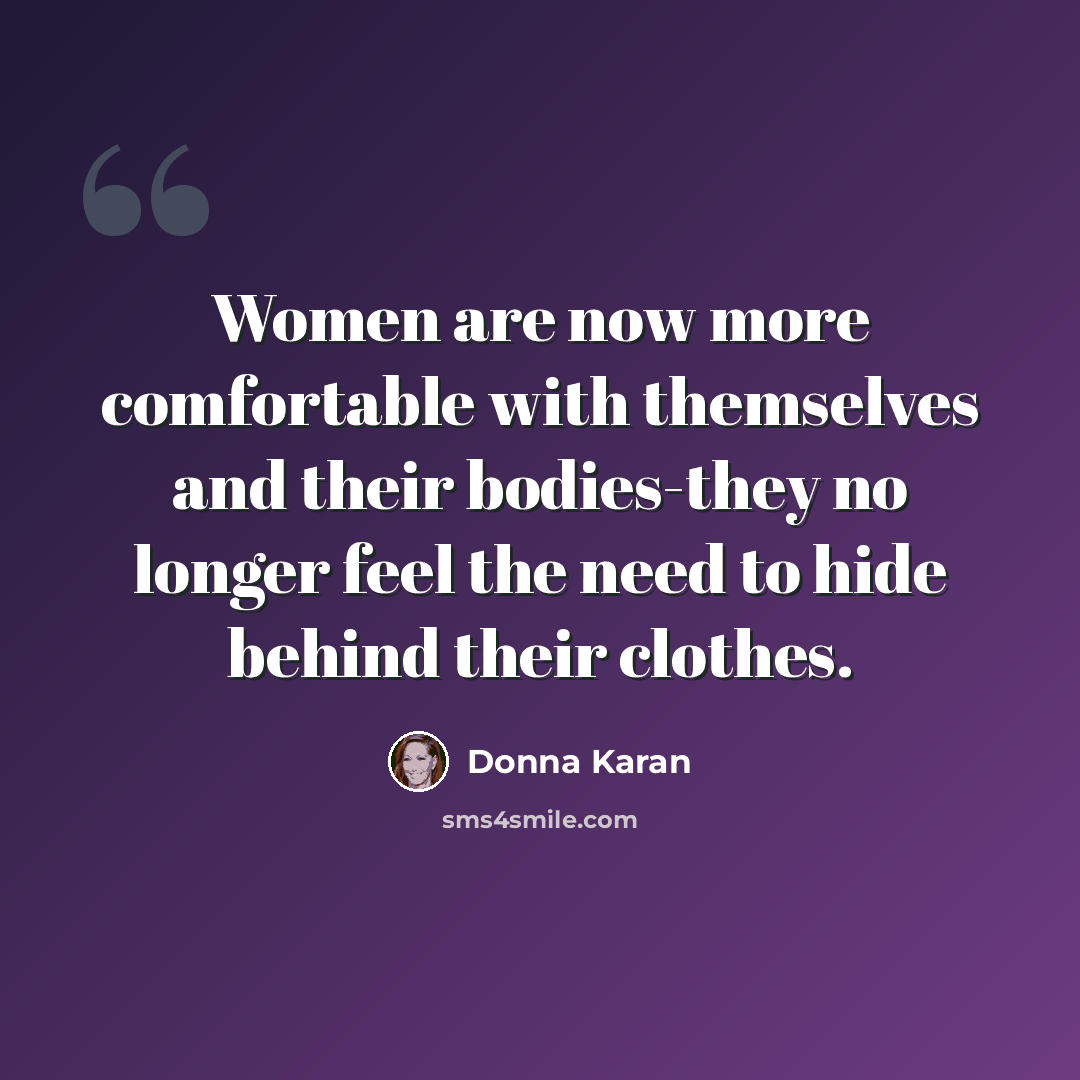 “Women are now more comfortable with themselves and their bodies-they no longer feel the need to hide behind their clothes.” quote by Donna Karan