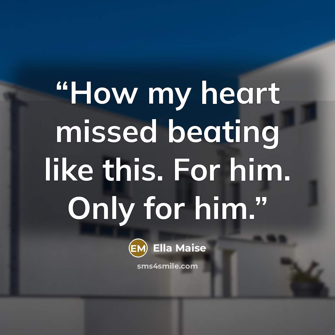 “How my heart missed beating like this. For him. Only for him.” quote by Ella Maise