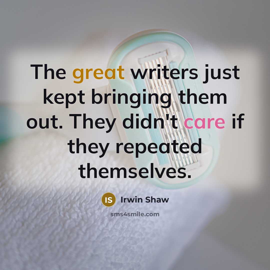 “The great writers just kept bringing them out. They didn't care if they repeated themselves.” quote by Irwin Shaw