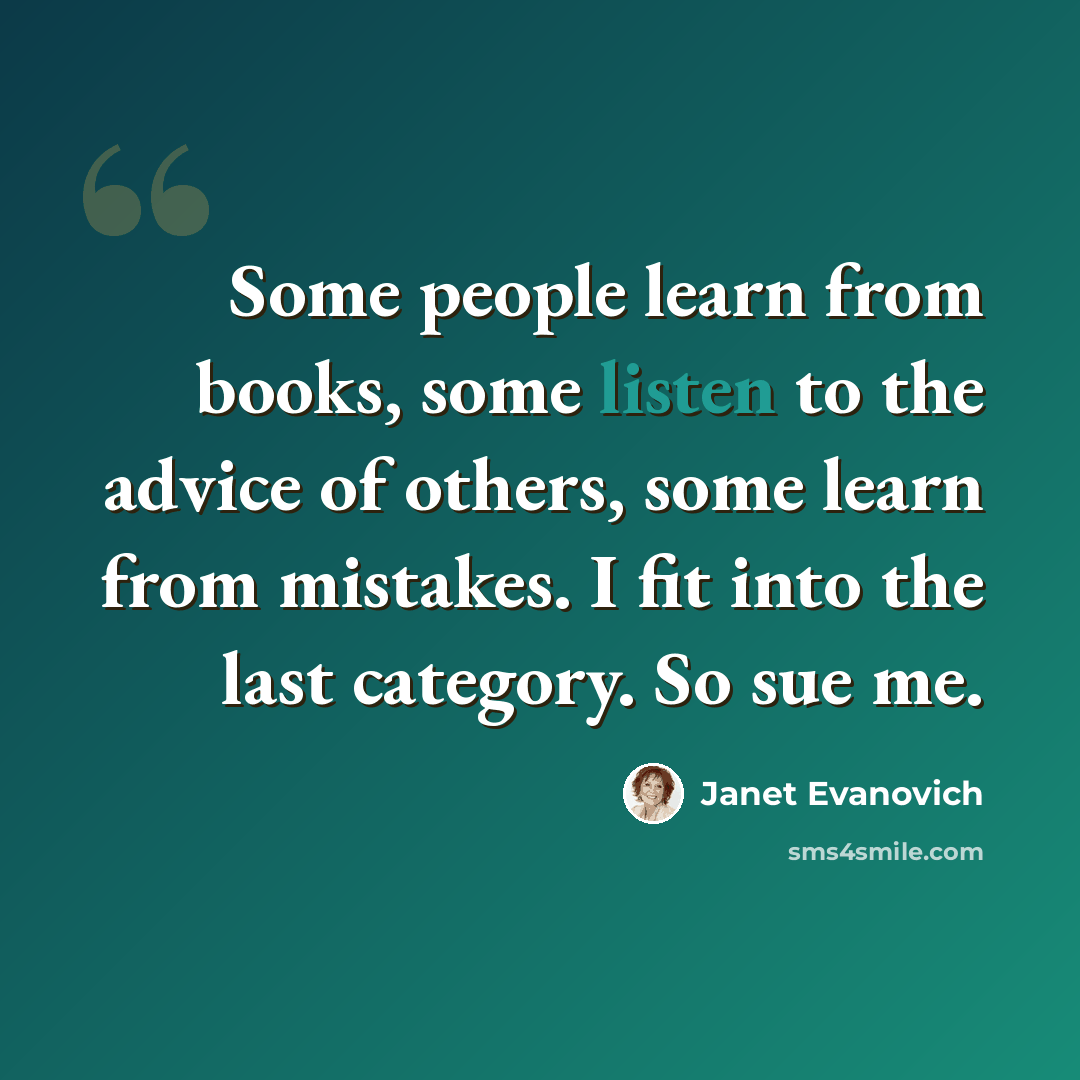 “Some people learn from books, some listen to the advice of others, some learn from mistakes. I fit into the last category. So sue me.” quote by Janet Evanovich
