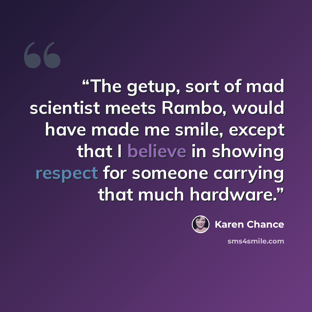 “The getup, sort of mad scientist meets Rambo, would have made me smile, except that I believe in showing respect for someone carrying that much hardware.” quote by Karen Chance