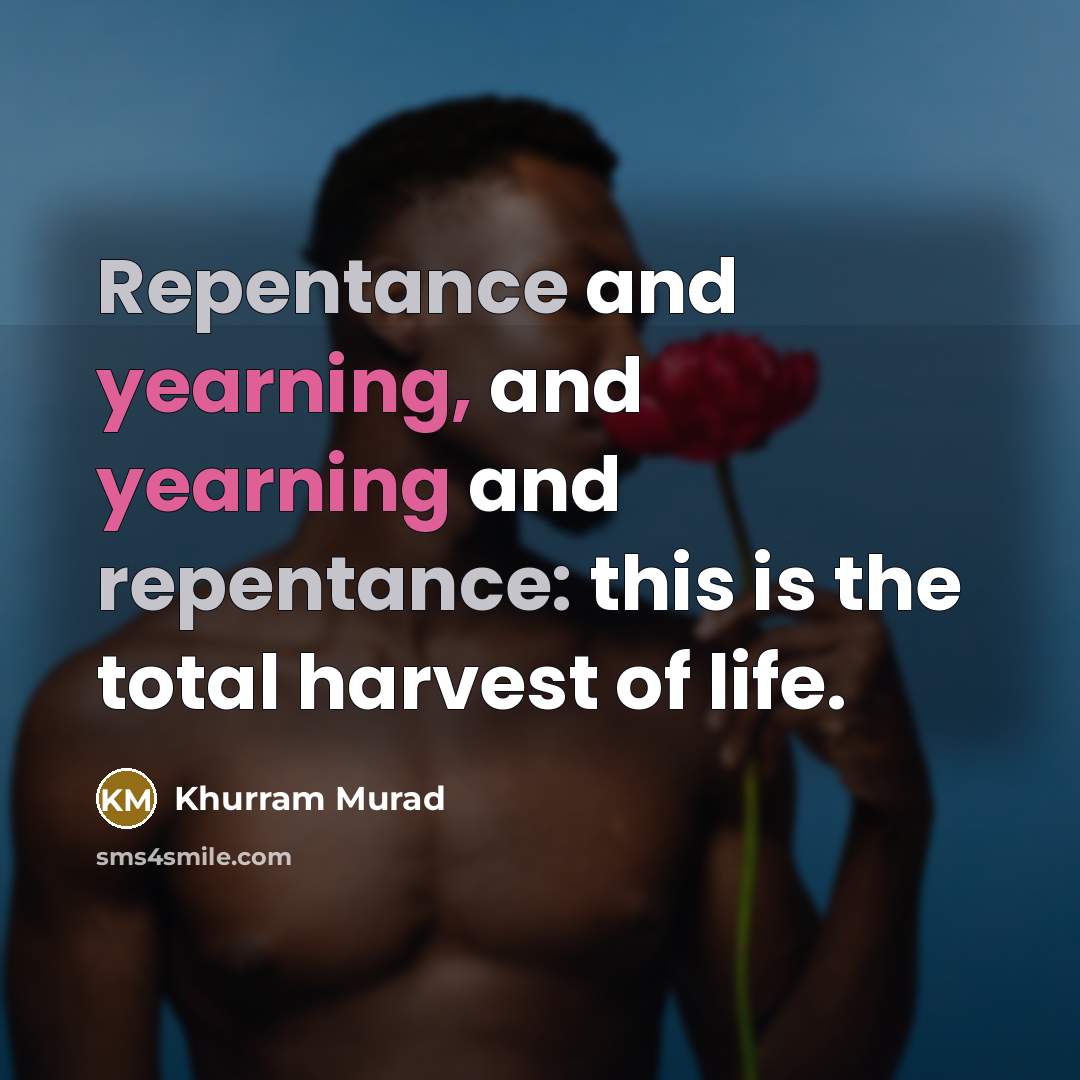“Repentance and yearning, and yearning and repentance: this is the total harvest of life.” quote by Khurram Murad
