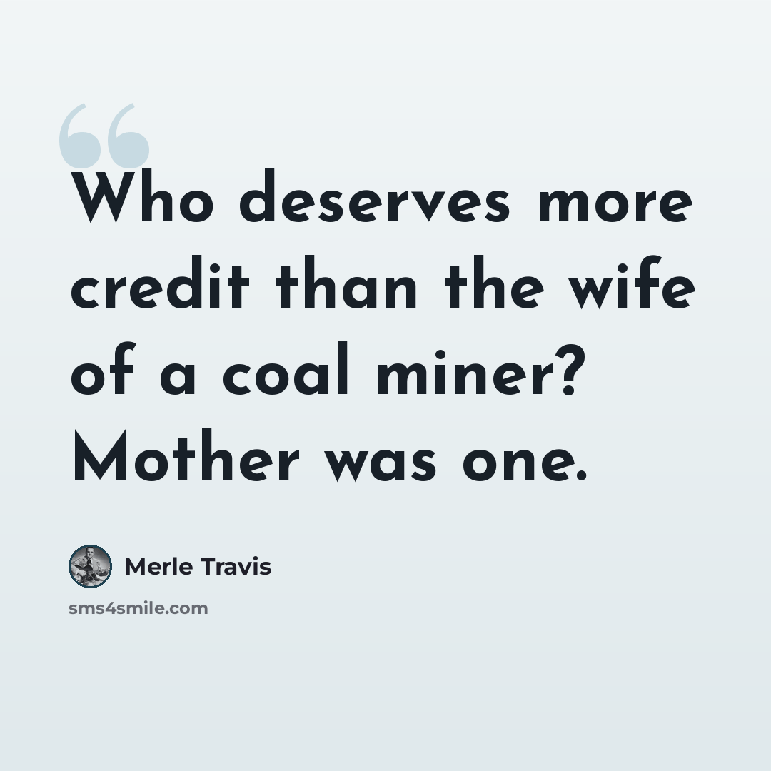 “Who deserves more credit than the wife of a coal miner? Mother was one.” quote by Merle Travis