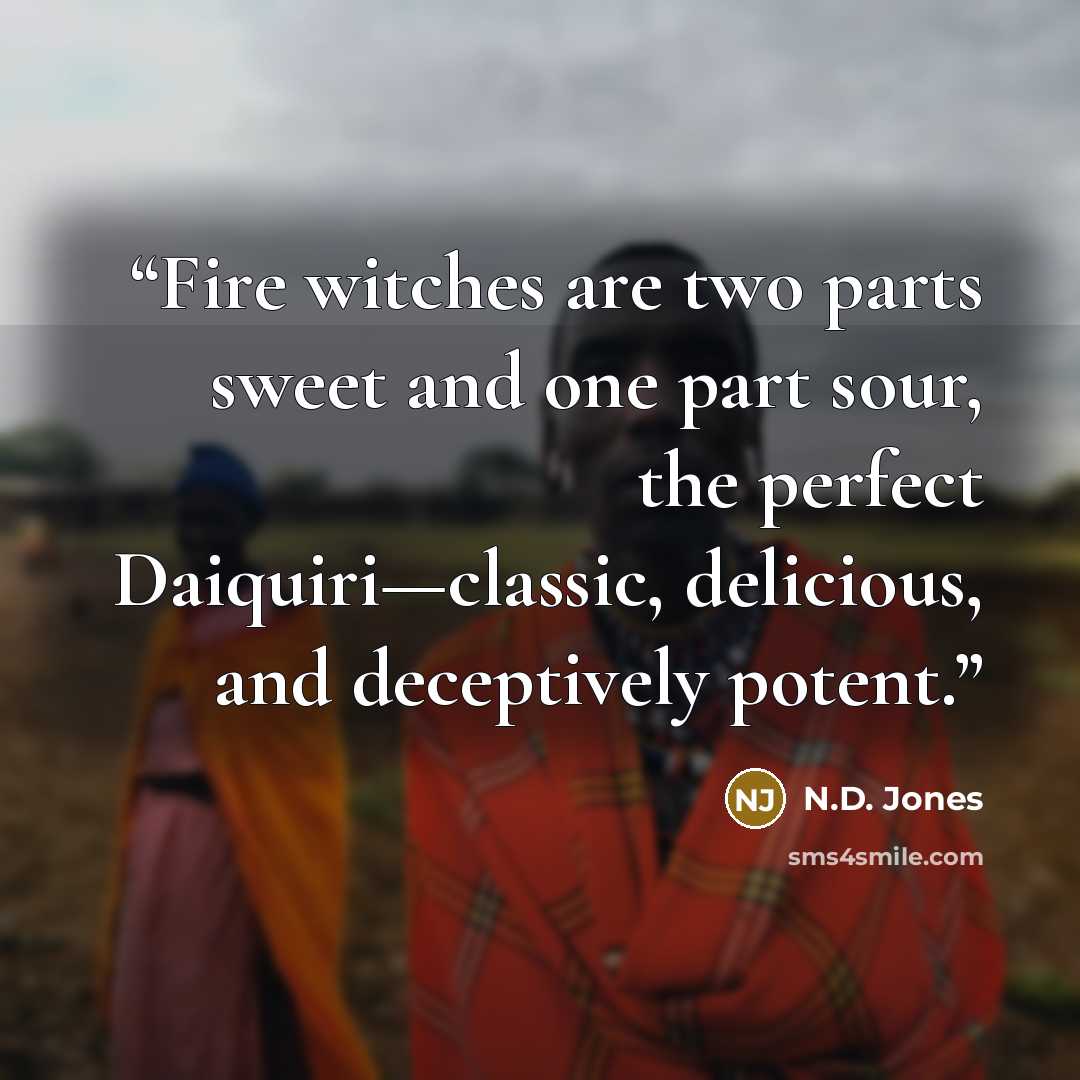 “Fire witches are two parts sweet and one part sour, the perfect Daiquiri—classic, delicious, and deceptively potent.” quote by N.D. Jones