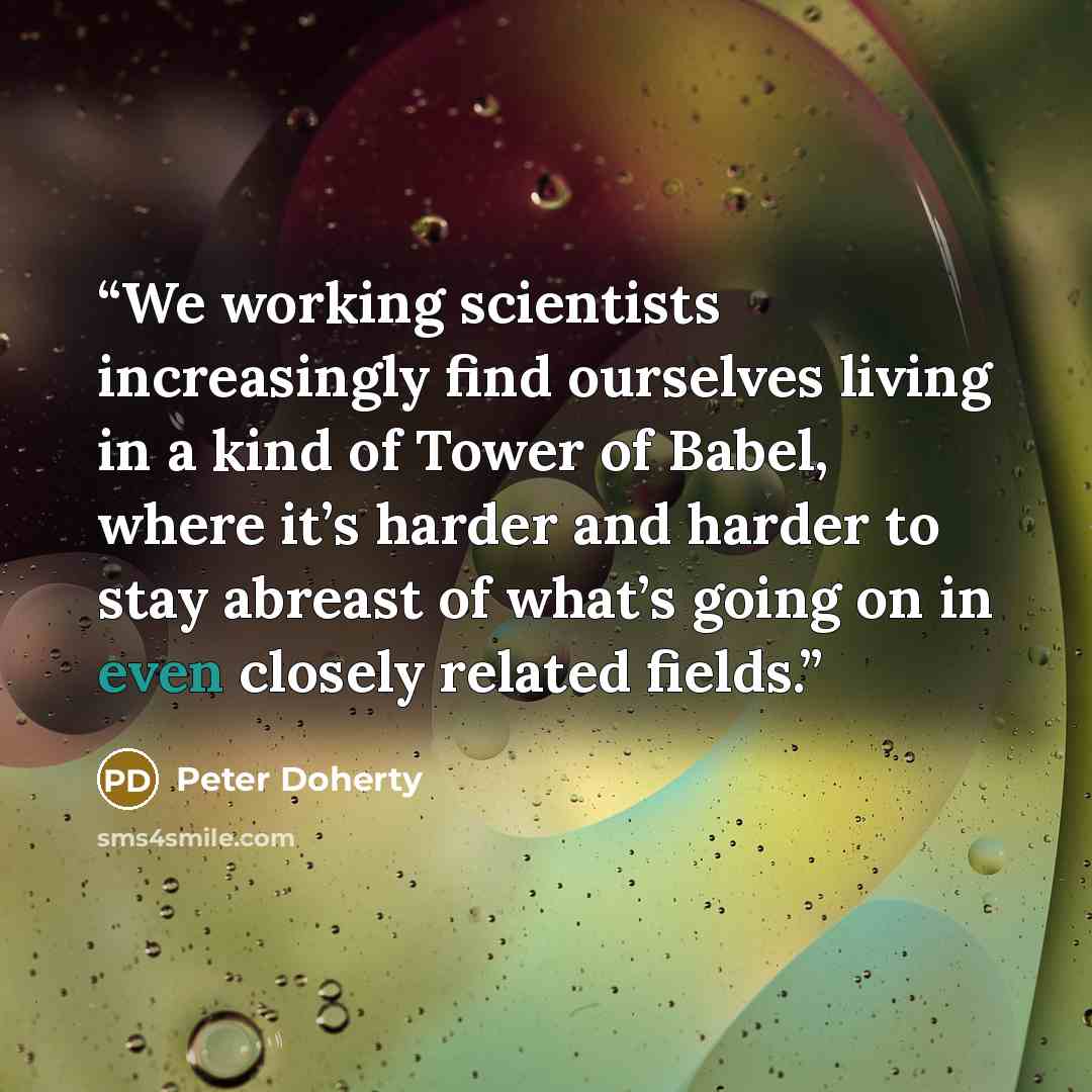 “We working scientists increasingly find ourselves living in a kind of Tower of Babel, where it’s harder and harder to stay abreast of what’s going on in even closely related fields.” quote by Peter Doherty