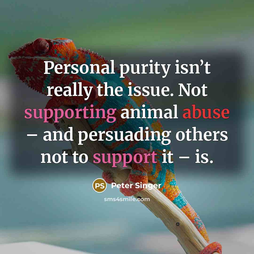 “Personal purity isn’t really the issue. Not supporting animal abuse – and persuading others not to support it – is.” quote by Peter Singer