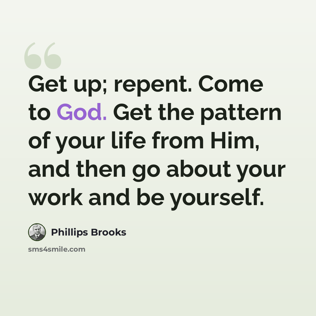 “Get up; repent. Come to God. Get the pattern of your life from Him, and then go about your work and be yourself.” quote by Phillips Brooks