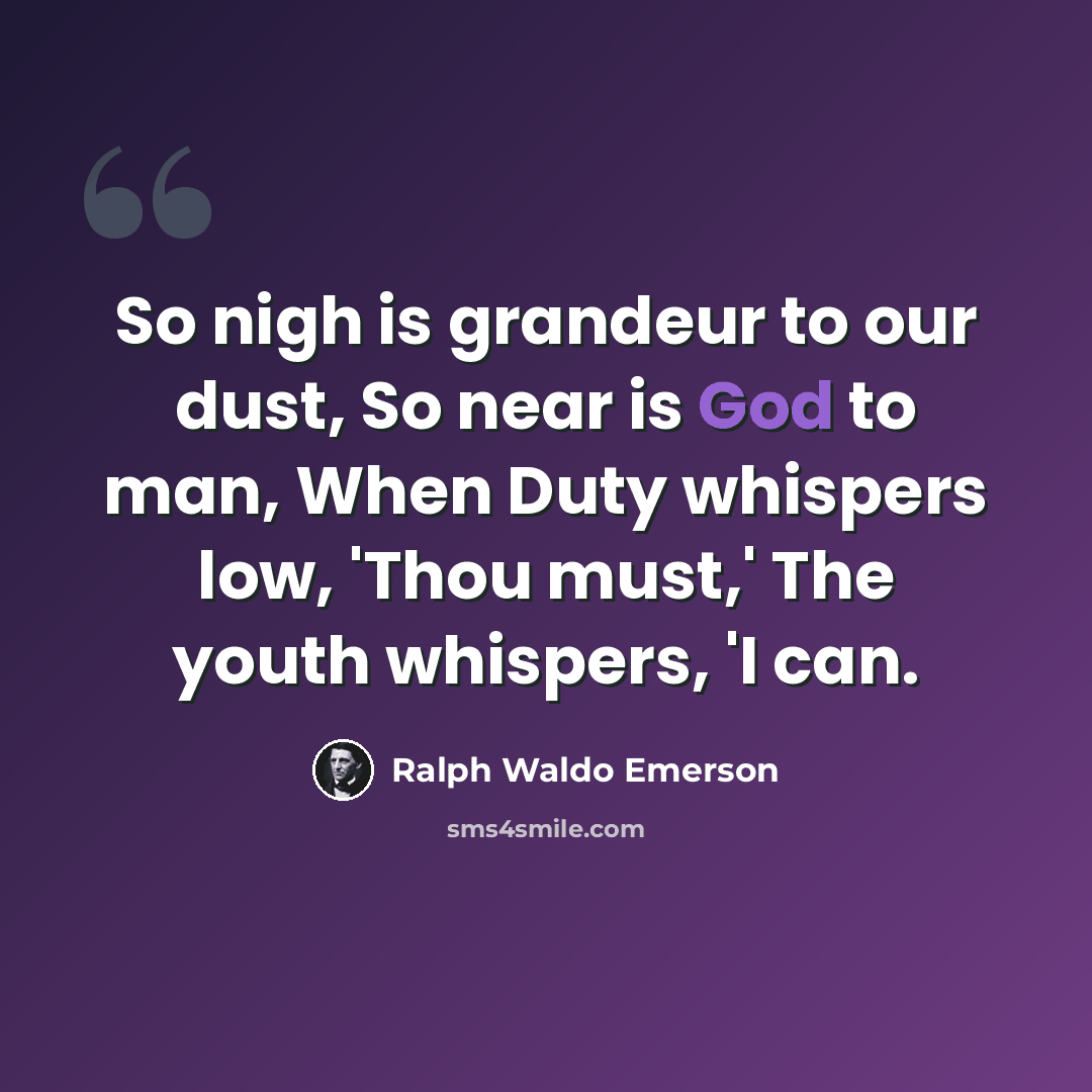“So nigh is grandeur to our dust, So near is God to man, When Duty whispers low, 'Thou must,' The youth whispers, 'I can.” quote by Ralph Waldo Emerson