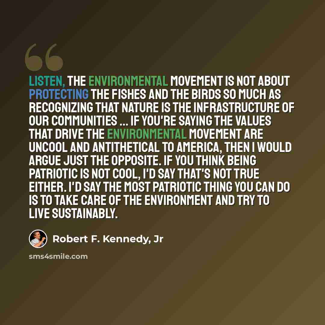 “Listen, the environmental movement is not about protecting the fishes and the birds so much as recognizing that nature is the infrastructure of our communities ... If you're saying the values that drive the environmental movement are uncool and antithetical to America, then I would argue just the…” quote by Robert F. Kennedy, Jr