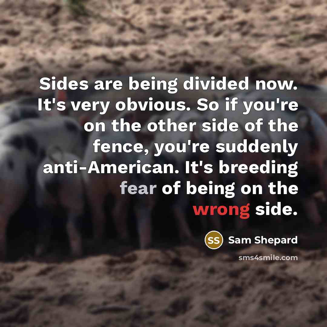 “Sides are being divided now. It's very obvious. So if you're on the other side of the fence, you're suddenly anti-American. It's breeding fear of being on the wrong side.” quote by Sam Shepard