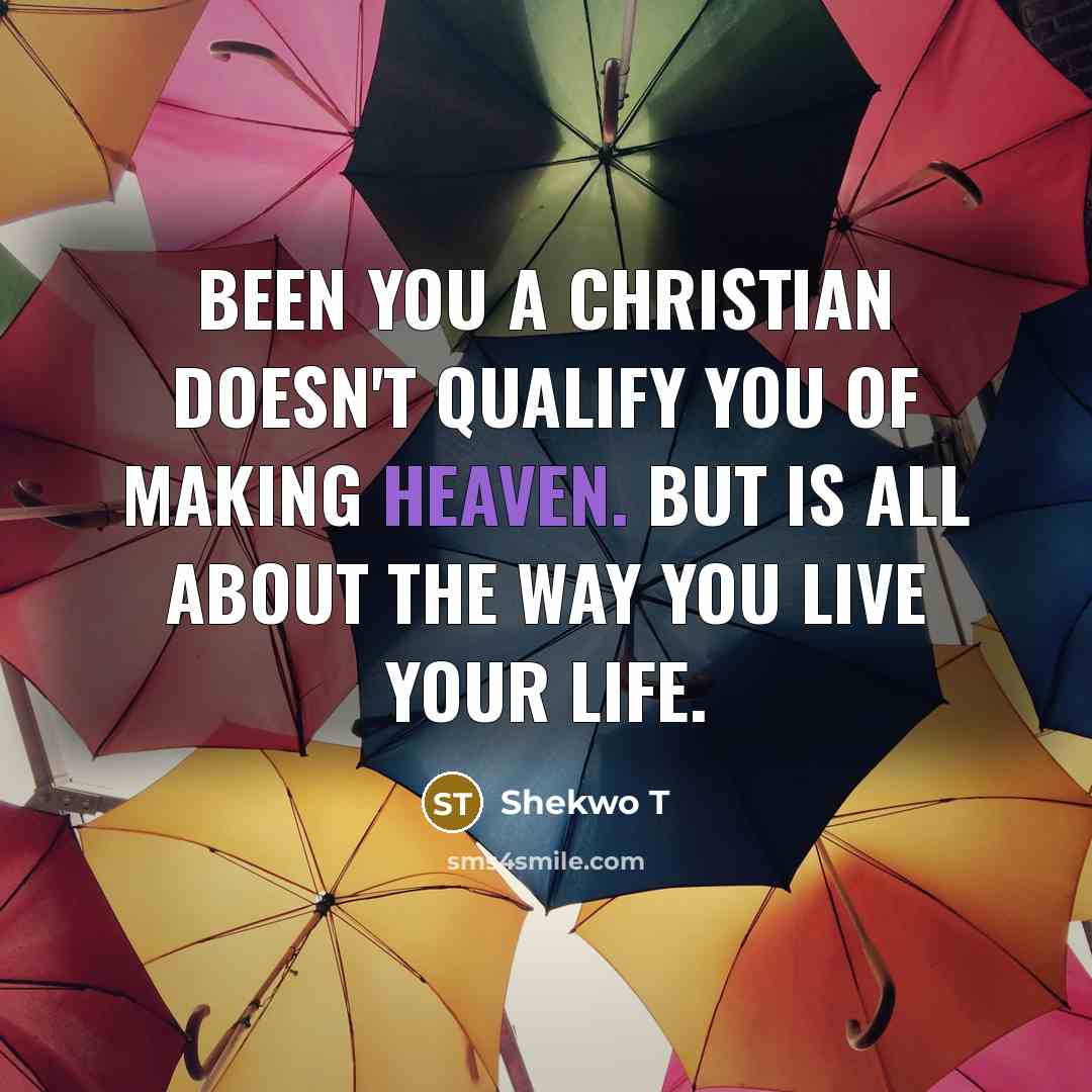 “Been you a christian doesn't qualify you of making heaven. But is all about the way you live your life.” quote by Shekwo T