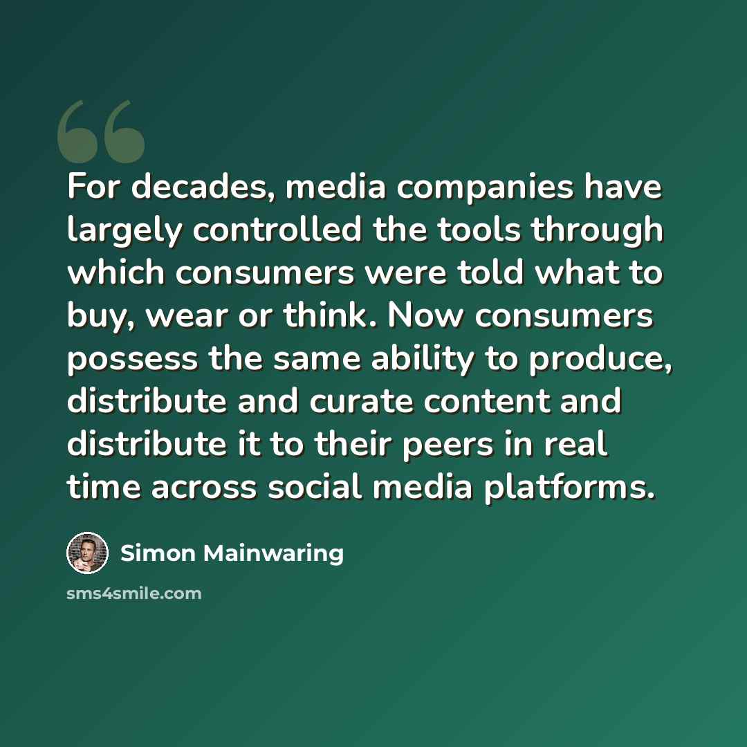 “For decades, media companies have largely controlled the tools through which consumers were told what to buy, wear or think. Now consumers possess the same ability to produce, distribute and curate content and distribute it to their peers in real time across social media platforms.” quote by Simon Mainwaring