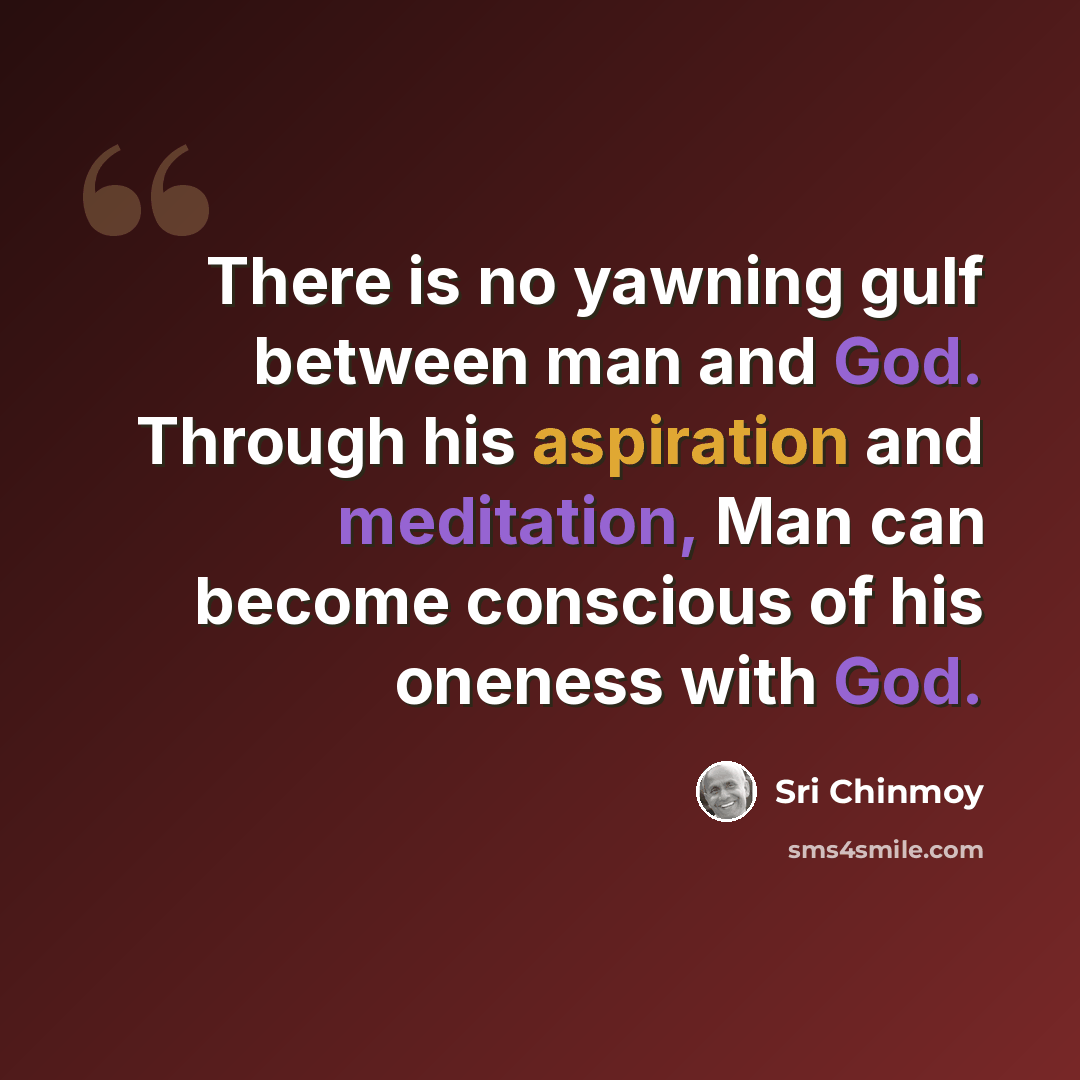 “There is no yawning gulf between man and God. Through his aspiration and meditation, Man can become conscious of his oneness with God.” quote by Sri Chinmoy